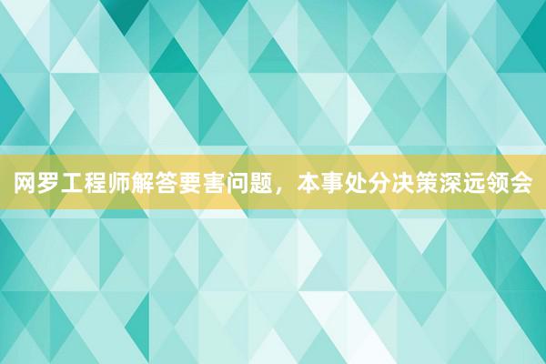 网罗工程师解答要害问题，本事处分决策深远领会